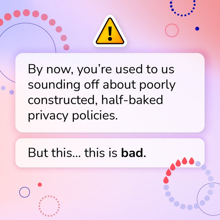 by now, you're used to us sounding off about poorly constructed, half baked privacy policies. But this...this is bad.